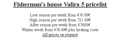 Textfeld: Fisherman's house Valira 5 pricelist
Low season per week from 476.00
High season per week from 721.00
After season per week from 47600Winter week from 476.00 plus heating costs
All prices on request 