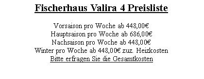 Textfeld: Fischerhaus Valira 4 Preisliste Vorsaison pro Woche ab 448,00Hauptsaison pro Woche ab 686,00Nachsaison pro Woche ab 448,00Winter pro Woche ab 448,00 zuz. HeizkostenBitte erfragen Sie die Gesamtkosten