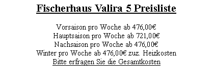 Textfeld: Fischerhaus Valira 5 Preisliste Vorsaison pro Woche ab 476,00Hauptsaison pro Woche ab 721,00Nachsaison pro Woche ab 476,00Winter pro Woche ab 476,00 zuz. HeizkostenBitte erfragen Sie die Gesamtkosten