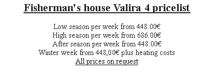 Textfeld: Fisherman's house Valira 4 pricelist
Low season per week from 385.00€
High season per week from 651.00€
After season per week from 385.00€Winter week from 294.00€ plus heating costs
All prices on request 